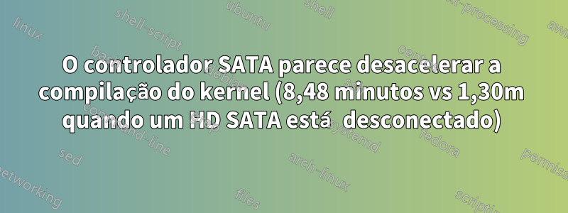 O controlador SATA parece desacelerar a compilação do kernel (8,48 minutos vs 1,30m quando um HD SATA está desconectado)