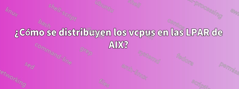 ¿Cómo se distribuyen los vcpus en las LPAR de AIX?