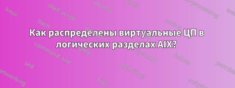 Как распределены виртуальные ЦП в логических разделах AIX?