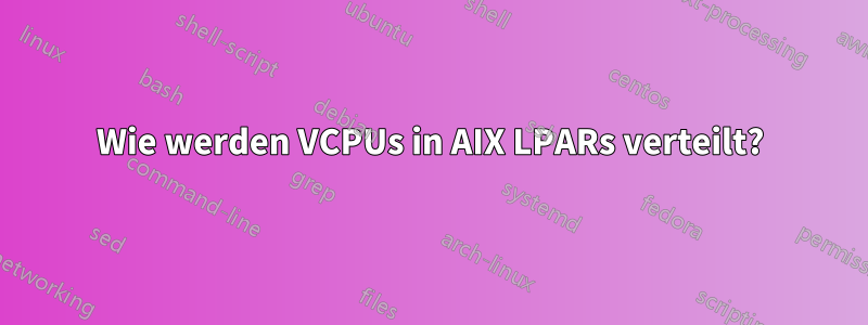 Wie werden VCPUs in AIX LPARs verteilt?