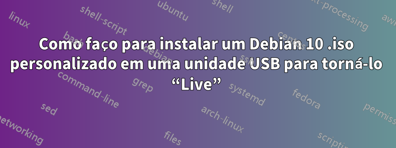 Como faço para instalar um Debian 10 .iso personalizado em uma unidade USB para torná-lo “Live”