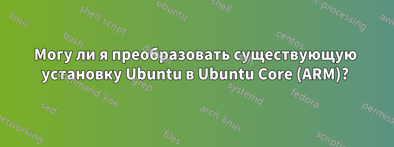 Могу ли я преобразовать существующую установку Ubuntu в Ubuntu Core (ARM)?
