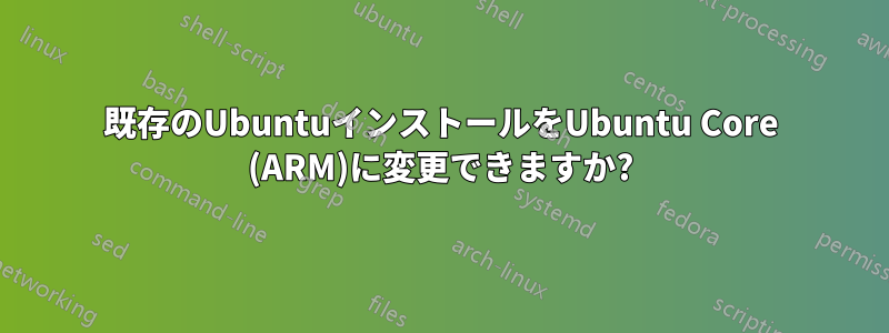 既存のUbuntuインストールをUbuntu Core (ARM)に変更できますか?