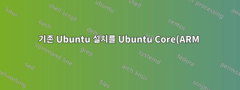 기존 Ubuntu 설치를 Ubuntu Core(ARM)로 전환할 수 있나요?