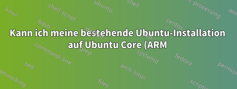 Kann ich meine bestehende Ubuntu-Installation auf Ubuntu Core (ARM) umstellen?