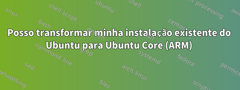 Posso transformar minha instalação existente do Ubuntu para Ubuntu Core (ARM)