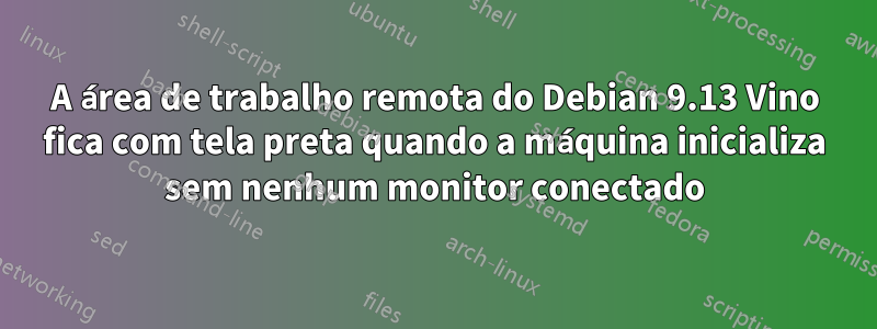 A área de trabalho remota do Debian 9.13 Vino fica com tela preta quando a máquina inicializa sem nenhum monitor conectado