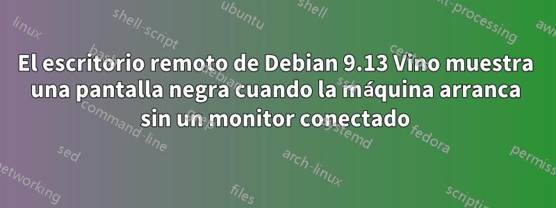 El escritorio remoto de Debian 9.13 Vino muestra una pantalla negra cuando la máquina arranca sin un monitor conectado