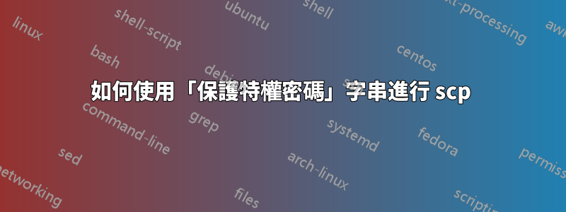 如何使用「保護特權密碼」字串進行 scp