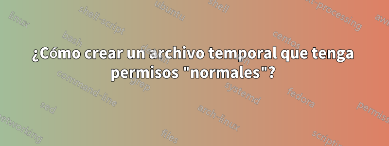 ¿Cómo crear un archivo temporal que tenga permisos "normales"?