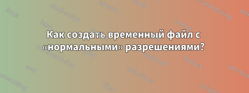 Как создать временный файл с «нормальными» разрешениями?