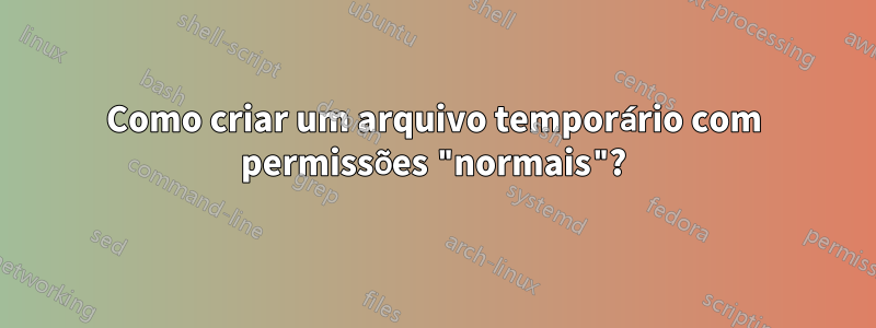 Como criar um arquivo temporário com permissões "normais"?