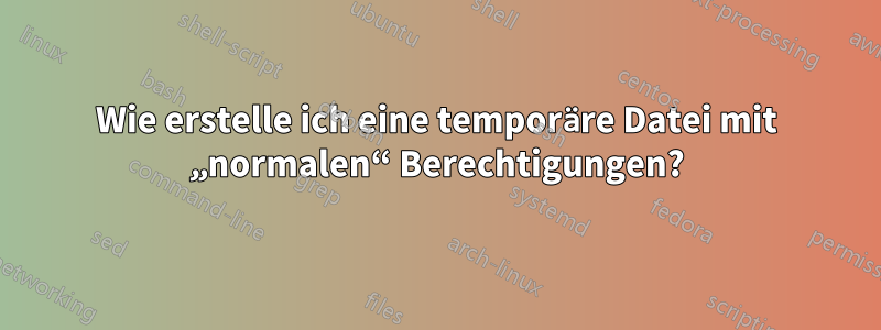Wie erstelle ich eine temporäre Datei mit „normalen“ Berechtigungen?