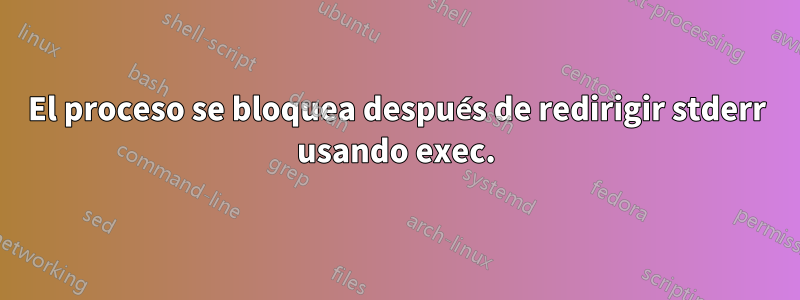 El proceso se bloquea después de redirigir stderr usando exec.