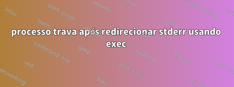 processo trava após redirecionar stderr usando exec