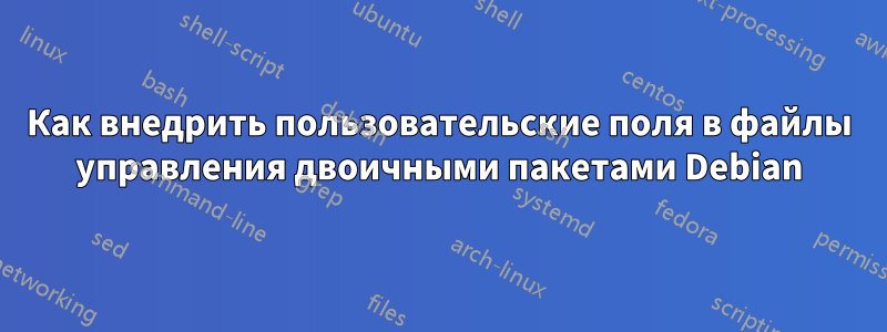 Как внедрить пользовательские поля в файлы управления двоичными пакетами Debian