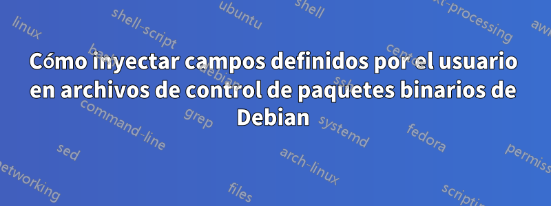 Cómo inyectar campos definidos por el usuario en archivos de control de paquetes binarios de Debian