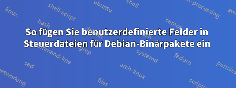 So fügen Sie benutzerdefinierte Felder in Steuerdateien für Debian-Binärpakete ein