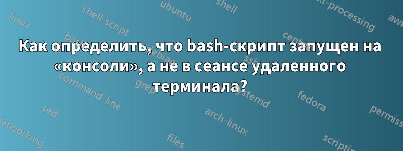 Как определить, что bash-скрипт запущен на «консоли», а не в сеансе удаленного терминала?