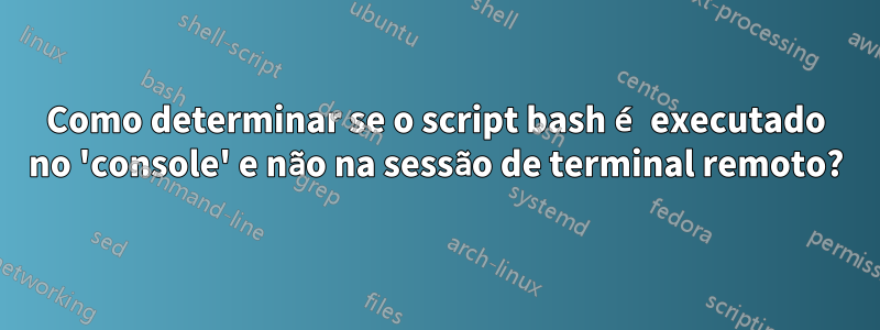 Como determinar se o script bash é executado no 'console' e não na sessão de terminal remoto?