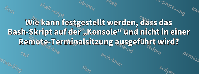 Wie kann festgestellt werden, dass das Bash-Skript auf der „Konsole“ und nicht in einer Remote-Terminalsitzung ausgeführt wird?