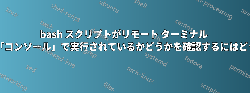 bash スクリプトがリモート ターミナル セッションではなく「コンソール」で実行されているかどうかを確認するにはどうすればよいですか?