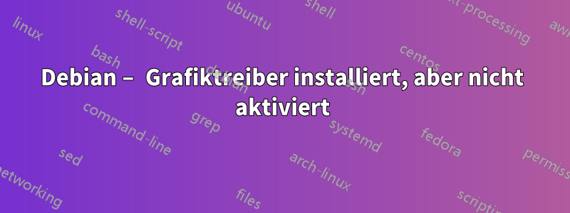 Debian – Grafiktreiber installiert, aber nicht aktiviert