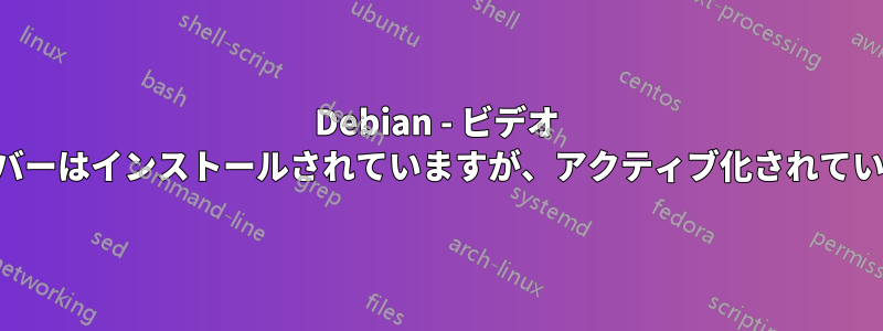 Debian - ビデオ ドライバーはインストールされていますが、アクティブ化されていません