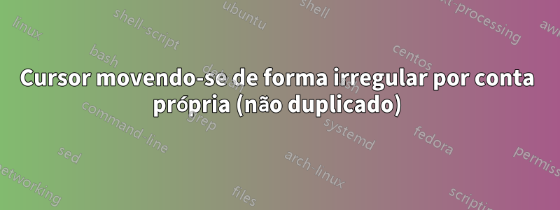 Cursor movendo-se de forma irregular por conta própria (não duplicado)