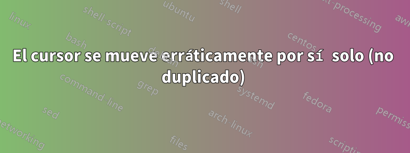 El cursor se mueve erráticamente por sí solo (no duplicado)