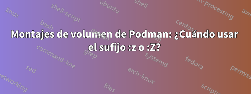 Montajes de volumen de Podman: ¿Cuándo usar el sufijo :z o :Z?