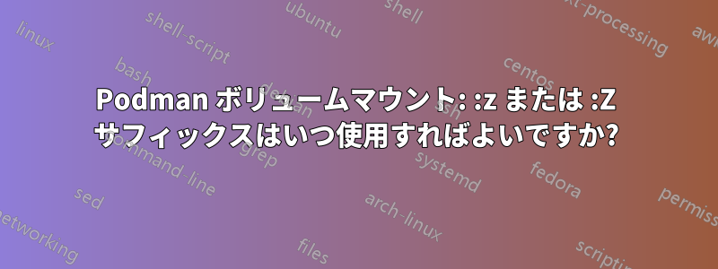 Podman ボリュームマウント: :z または :Z サフィックスはいつ使用すればよいですか?