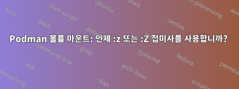 Podman 볼륨 마운트: 언제 :z 또는 :Z 접미사를 사용합니까?