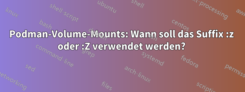 Podman-Volume-Mounts: Wann soll das Suffix :z oder :Z verwendet werden?