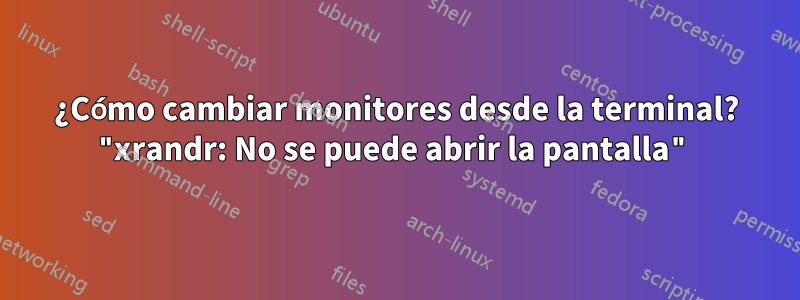 ¿Cómo cambiar monitores desde la terminal? "xrandr: No se puede abrir la pantalla"