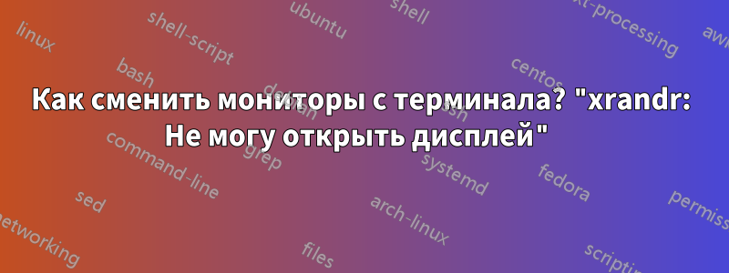 Как сменить мониторы с терминала? "xrandr: Не могу открыть дисплей"