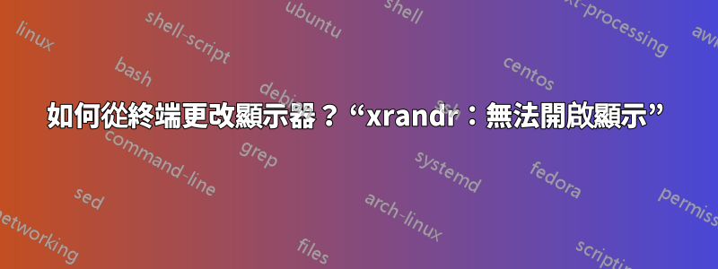 如何從終端更改顯示器？ “xrandr：無法開啟顯示”