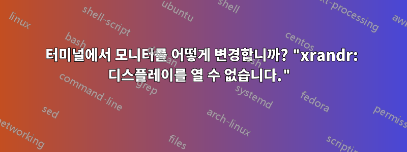 터미널에서 모니터를 어떻게 변경합니까? "xrandr: 디스플레이를 열 수 없습니다."