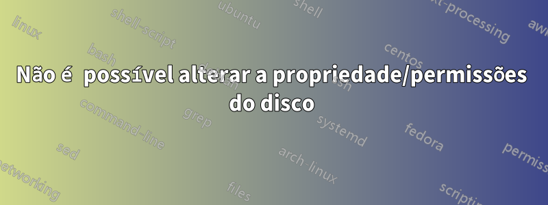 Não é possível alterar a propriedade/permissões do disco