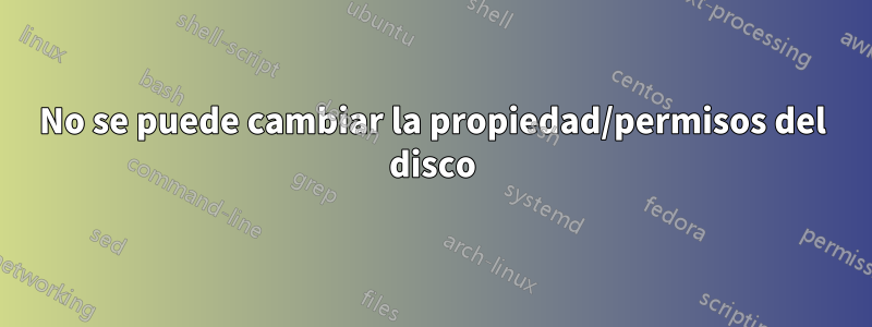 No se puede cambiar la propiedad/permisos del disco