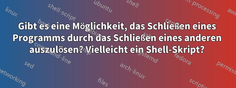 Gibt es eine Möglichkeit, das Schließen eines Programms durch das Schließen eines anderen auszulösen? Vielleicht ein Shell-Skript?