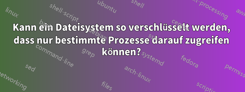 Kann ein Dateisystem so verschlüsselt werden, dass nur bestimmte Prozesse darauf zugreifen können?