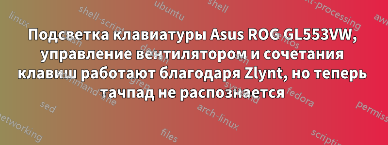 Подсветка клавиатуры Asus ROG GL553VW, управление вентилятором и сочетания клавиш работают благодаря Zlynt, но теперь тачпад не распознается