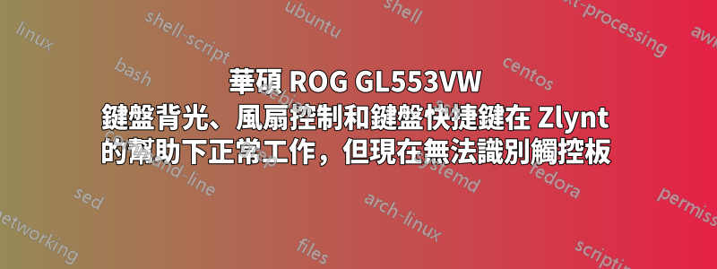 華碩 ROG GL553VW 鍵盤背光、風扇控制和鍵盤快捷鍵在 Zlynt 的幫助下正常工作，但現在無法識別觸控板