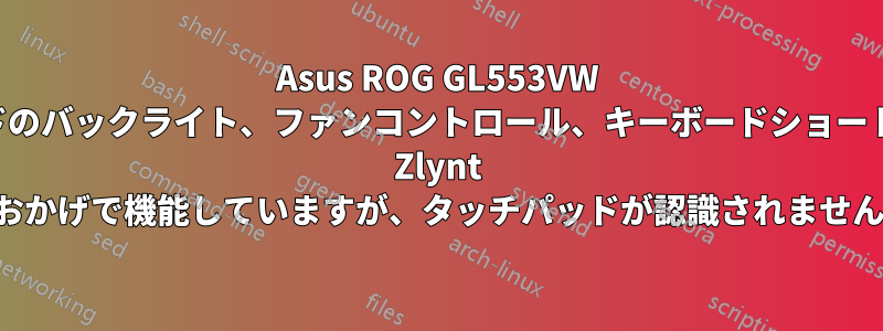 Asus ROG GL553VW キーボードのバックライト、ファンコントロール、キーボードショートカットは Zlynt のおかげで機能していますが、タッチパッドが認識されません。