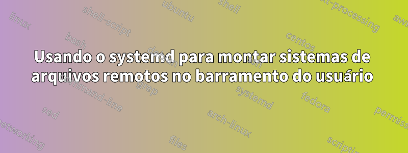 Usando o systemd para montar sistemas de arquivos remotos no barramento do usuário