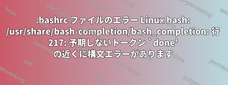 .bashrc ファイルのエラー Linux bash: /usr/share/bash-completion/bash_completion: 行 217: 予期しないトークン `done' の近くに構文エラーがあります