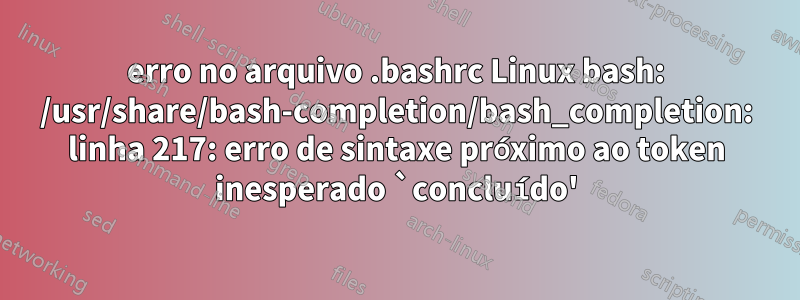 erro no arquivo .bashrc Linux bash: /usr/share/bash-completion/bash_completion: linha 217: erro de sintaxe próximo ao token inesperado `concluído'