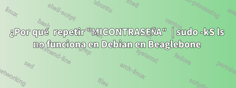 ¿Por qué repetir "MICONTRASEÑA" | sudo -kS ls no funciona en Debian en Beaglebone