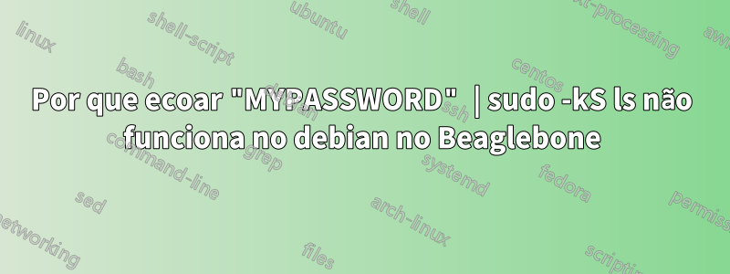 Por que ecoar "MYPASSWORD" | sudo -kS ls não funciona no debian no Beaglebone